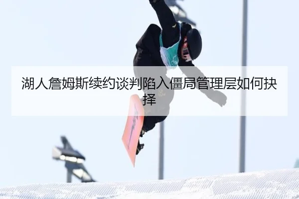 湖人詹姆斯续约谈判陷入僵局管理层如何抉择