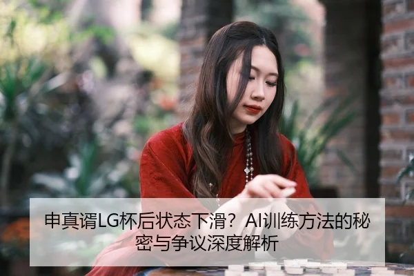 申真谞LG杯后状态下滑？AI训练方法的秘密与争议深度解析