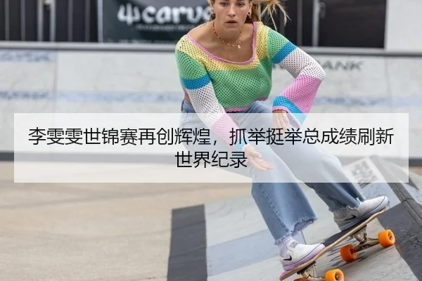 李雯雯世锦赛再创辉煌，抓举挺举总成绩刷新世界纪录